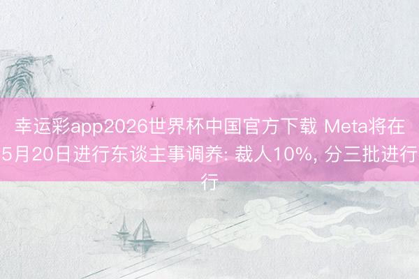 幸运彩app2026世界杯中国官方下载 Meta将在5月20日进行东谈主事调养: 裁人10%, 分三批进行
