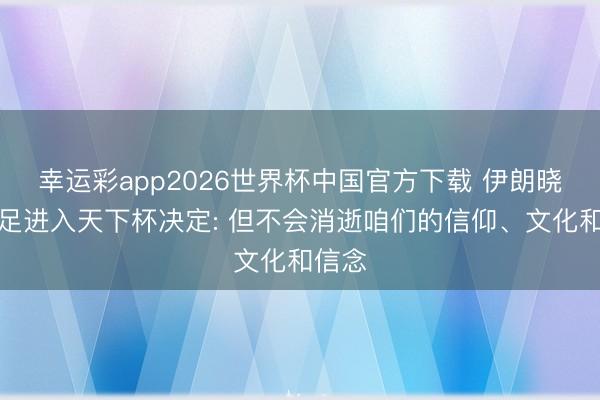 幸运彩app2026世界杯中国官方下载 伊朗晓喻国足进入天下杯决定: 但不会消逝咱们的信仰、文化和信念