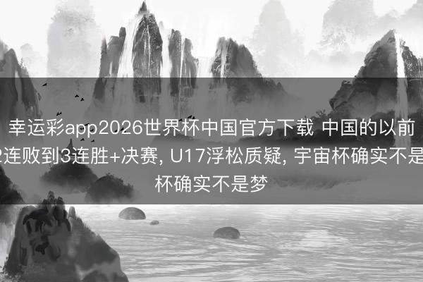 幸运彩app2026世界杯中国官方下载 中国的以前! 2连败到3连胜+决赛， U17浮松质疑， 宇宙杯确实不是梦