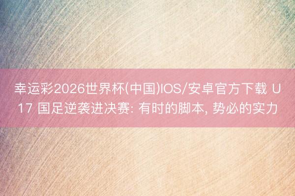幸运彩2026世界杯(中国)IOS/安卓官方下载 U17 国足逆袭进决赛: 有时的脚本， 势必的实力