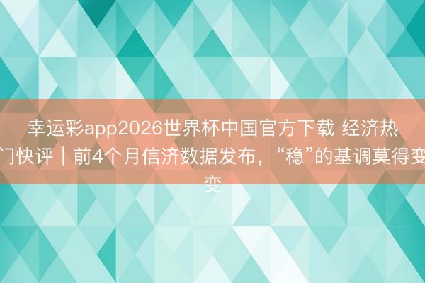幸运彩app2026世界杯中国官方下载 经济热门快评｜前4个月信济数据发布，“稳”的基调莫得变