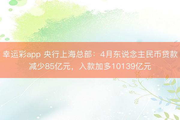 幸运彩app 央行上海总部：4月东说念主民币贷款减少85亿元，入款加多10139亿元