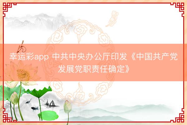幸运彩app 中共中央办公厅印发《中国共产党发展党职责任确定》