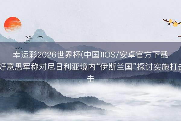 幸运彩2026世界杯(中国)IOS/安卓官方下载 好意思军称对尼日利亚境内“伊斯兰国”探讨实施打击