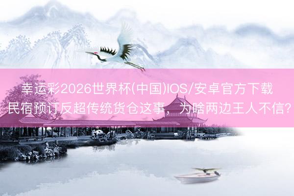 幸运彩2026世界杯(中国)IOS/安卓官方下载 民宿预订反超传统货仓这事，为啥两边王人不信？