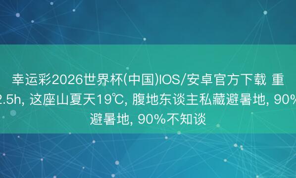 幸运彩2026世界杯(中国)IOS/安卓官方下载 重庆动身2.5h， 这座山夏天19℃， 腹地东谈主私藏避暑地， 90%不知谈