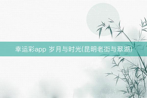 幸运彩app 岁月与时光(昆明老街与翠湖)