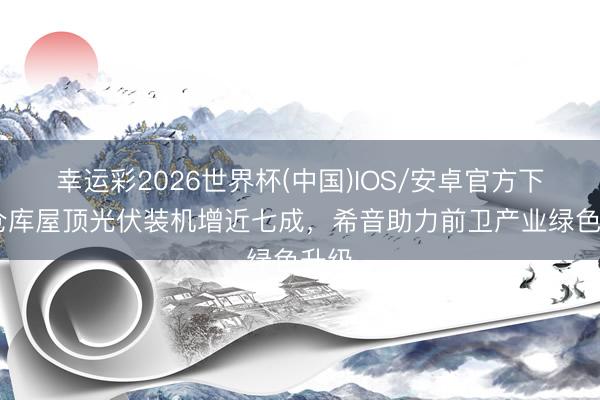 幸运彩2026世界杯(中国)IOS/安卓官方下载 仓库屋顶光伏装机增近七成，希音助力前卫产业绿色升级
