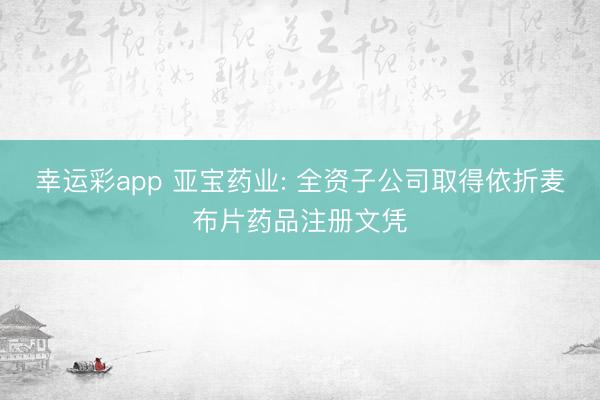 幸运彩app 亚宝药业: 全资子公司取得依折麦布片药品注册文凭