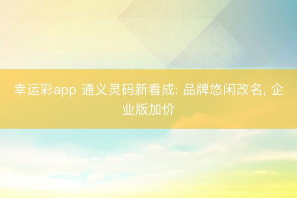 幸运彩app 通义灵码新看成: 品牌悠闲改名， 企业版加价