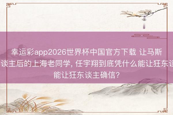 幸运彩app2026世界杯中国官方下载 让马斯克甘居东谈主后的上海老同学， 任宇翔到底凭什么能让狂东谈主确信?