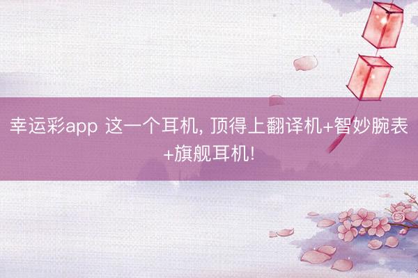 幸运彩app 这一个耳机， 顶得上翻译机+智妙腕表+旗舰耳机!