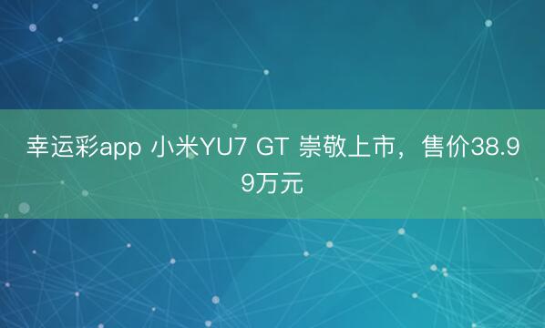 幸运彩app 小米YU7 GT 崇敬上市，售价38.99万元