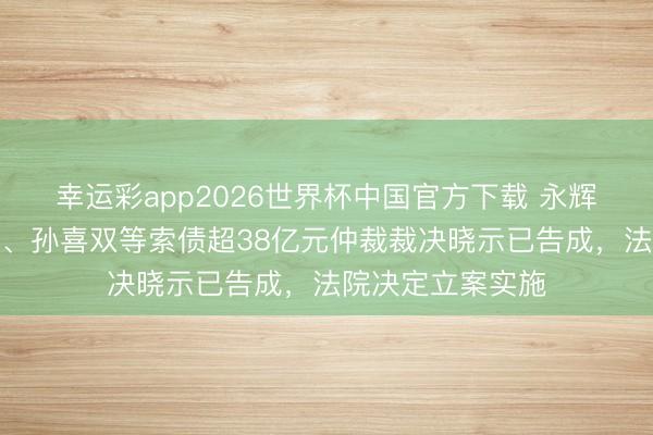 幸运彩app2026世界杯中国官方下载 永辉超市:向王健林、孙喜双等索债超38亿元仲裁裁决晓示已告成,法院决定立案实施