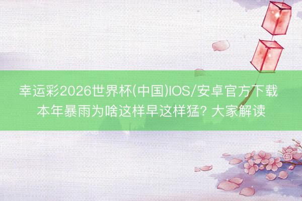 幸运彩2026世界杯(中国)IOS/安卓官方下载 本年暴雨为啥这样早这样猛? 大家解读