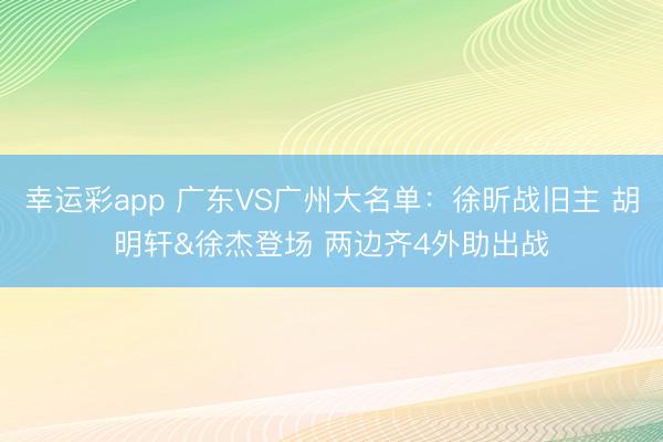 幸运彩app 广东VS广州大名单：徐昕战旧主 胡明轩&徐杰登场 两边齐4外助出战