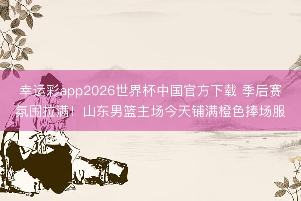 幸运彩app2026世界杯中国官方下载 季后赛氛围拉满!山东男篮主场今天铺满橙色捧场服