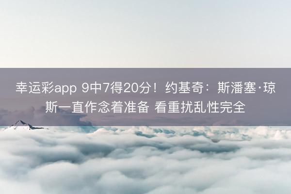 幸运彩app 9中7得20分！约基奇：斯潘塞·琼斯一直作念着准备 看重扰乱性完全