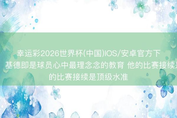 幸运彩2026世界杯(中国)IOS/安卓官方下载 弗拉格：基德即是球员心中最理念念的教育 他的比赛接续是顶级水准