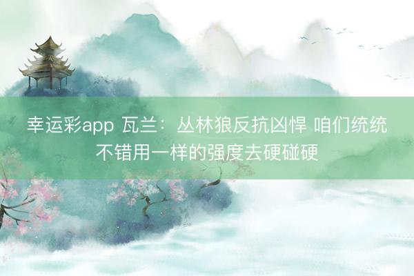 幸运彩app 瓦兰：丛林狼反抗凶悍 咱们统统不错用一样的强度去硬碰硬