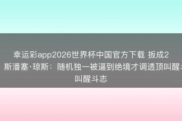 幸运彩app2026世界杯中国官方下载 扳成2-3！斯潘塞·琼斯：随机独一被逼到绝境才调透顶叫醒斗志
