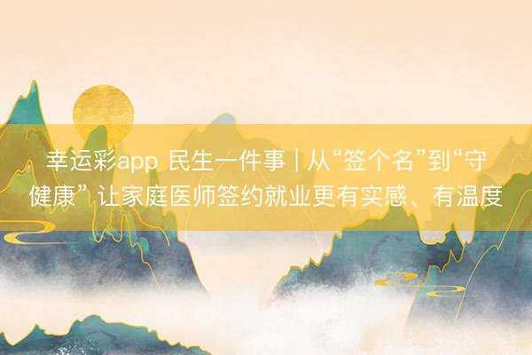 幸运彩app 民生一件事 | 从“签个名”到“守健康” 让家庭医师签约就业更有实感、有温度