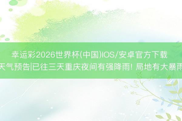 幸运彩2026世界杯(中国)IOS/安卓官方下载 天气预告|已往三天重庆夜间有强降雨! 局地有大暴雨
