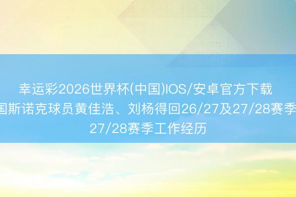 幸运彩2026世界杯(中国)IOS/安卓官方下载 官方: 中国斯诺克球员黄佳浩、刘杨得回26/27及27/28赛季工作经历