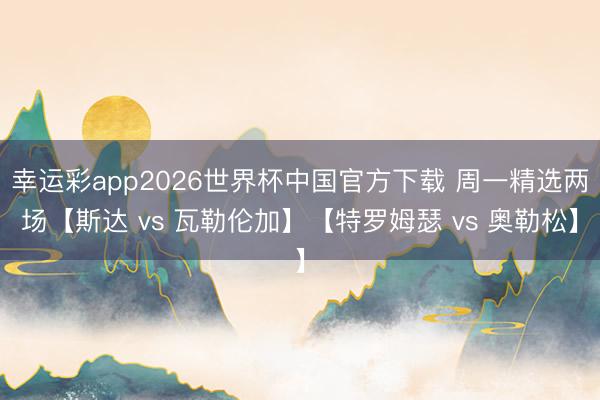 幸运彩app2026世界杯中国官方下载 周一精选两场【斯达 vs 瓦勒伦加】【特罗姆瑟 vs 奥勒松】