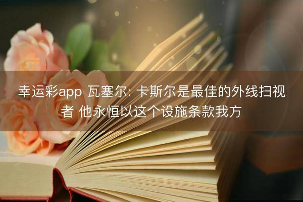 幸运彩app 瓦塞尔: 卡斯尔是最佳的外线扫视者 他永恒以这个设施条款我方
