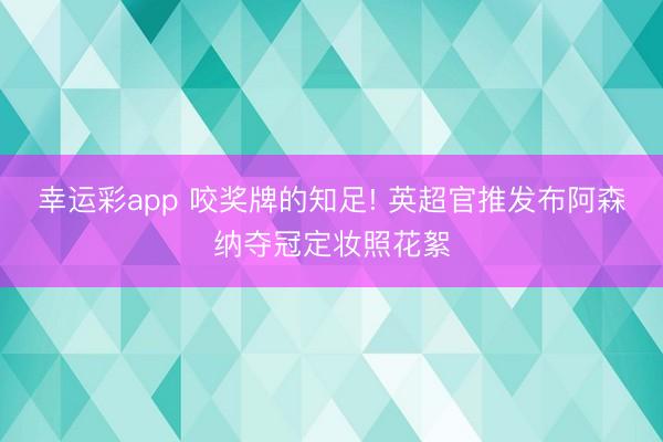 幸运彩app 咬奖牌的知足! 英超官推发布阿森纳夺冠定妆照花絮