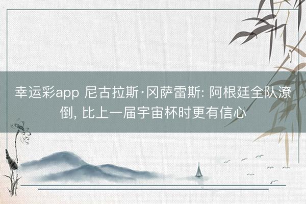 幸运彩app 尼古拉斯·冈萨雷斯: 阿根廷全队潦倒， 比上一届宇宙杯时更有信心