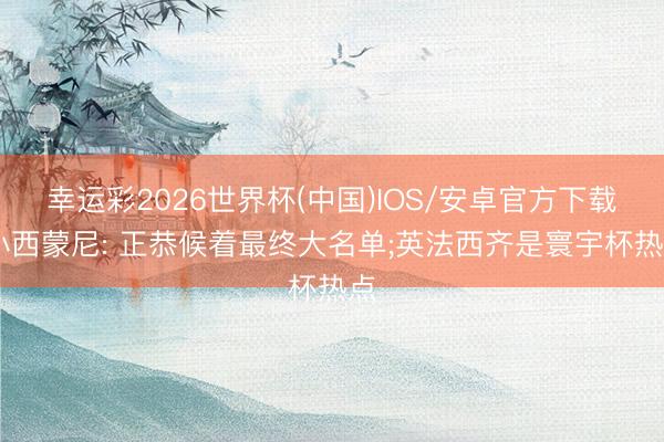 幸运彩2026世界杯(中国)IOS/安卓官方下载 小西蒙尼: 正恭候着最终大名单;英法西齐是寰宇杯热点