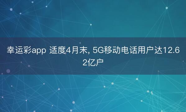 幸运彩app 适度4月末， 5G移动电话用户达12.62亿户