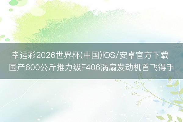幸运彩2026世界杯(中国)IOS/安卓官方下载 国产600公斤推力级F406涡扇发动机首飞得手