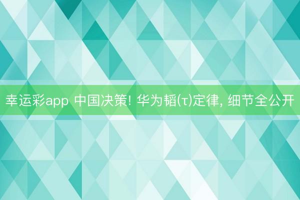 幸运彩app 中国决策! 华为韬(τ)定律， 细节全公开