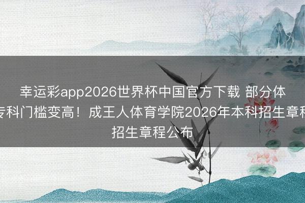 幸运彩app2026世界杯中国官方下载 部分体育类专科门槛变高！成王人体育学院2026年本科招生章程公布