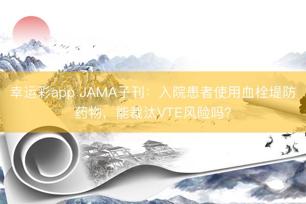 幸运彩app JAMA子刊：入院患者使用血栓堤防药物，能裁汰VTE风险吗？