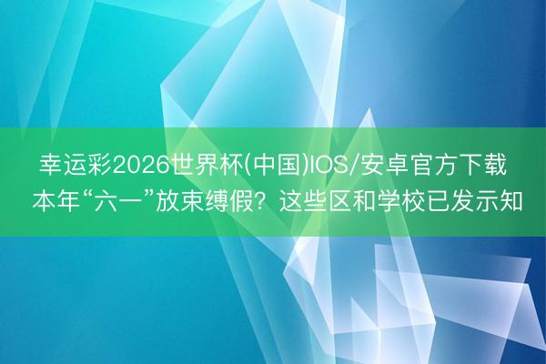 幸运彩2026世界杯(中国)IOS/安卓官方下载 本年“六一”放束缚假？这些区和学校已发示知