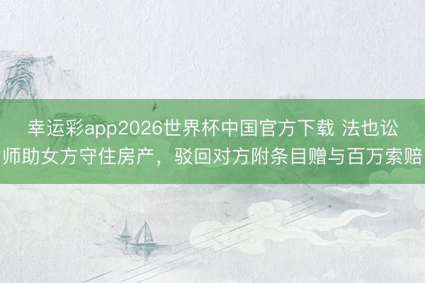 幸运彩app2026世界杯中国官方下载 法也讼师助女方守住房产，驳回对方附条目赠与百万索赔