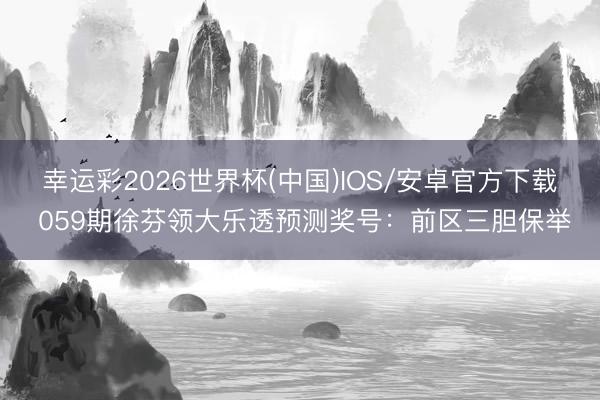 幸运彩2026世界杯(中国)IOS/安卓官方下载 059期徐芬领大乐透预测奖号：前区三胆保举