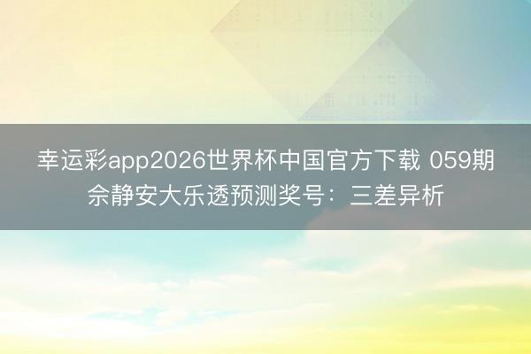 幸运彩app2026世界杯中国官方下载 059期佘静安大乐透预测奖号：三差异析