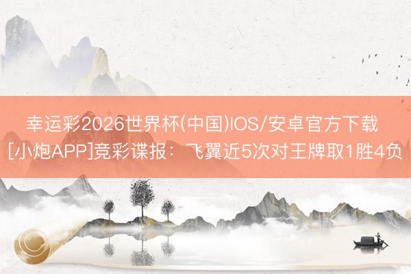 幸运彩2026世界杯(中国)IOS/安卓官方下载 [小炮APP]竞彩谍报：飞翼近5次对王牌取1胜4负