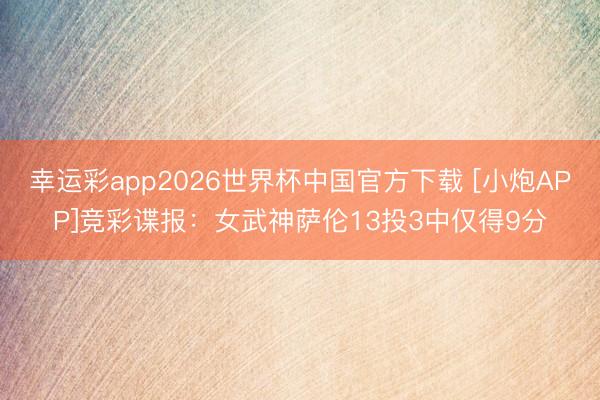 幸运彩app2026世界杯中国官方下载 [小炮APP]竞彩谍报：女武神萨伦13投3中仅得9分