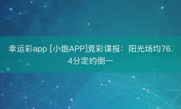 幸运彩app [小炮APP]竞彩谍报：阳光场均76.4分定约倒一
