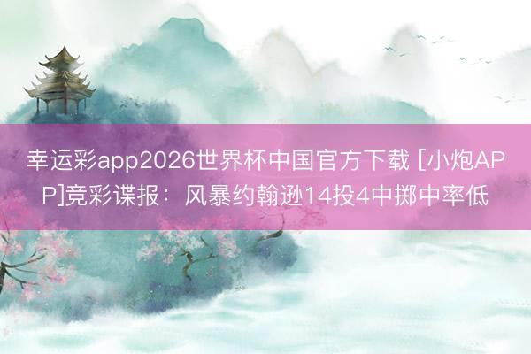 幸运彩app2026世界杯中国官方下载 [小炮APP]竞彩谍报：风暴约翰逊14投4中掷中率低