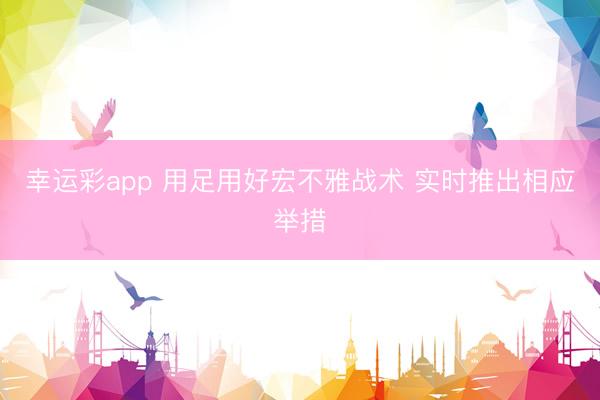 幸运彩app 用足用好宏不雅战术 实时推出相应举措