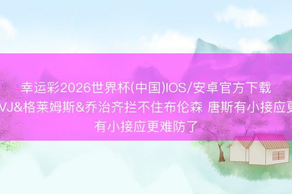 幸运彩2026世界杯(中国)IOS/安卓官方下载 讲明：VJ&格莱姆斯&乔治齐拦不住布伦森 唐斯有小接应更难防了