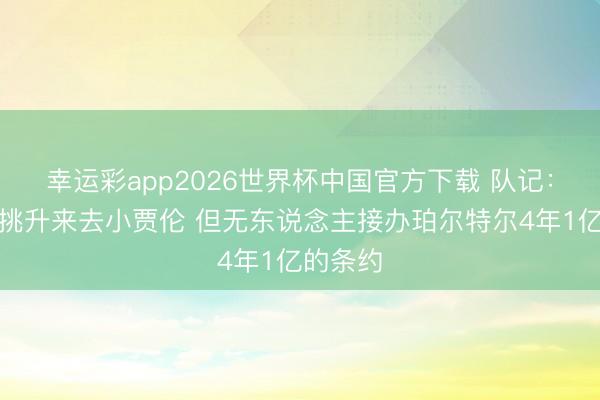 幸运彩app2026世界杯中国官方下载 队记：猛龙曾挑升来去小贾伦 但无东说念主接办珀尔特尔4年1亿的条约
