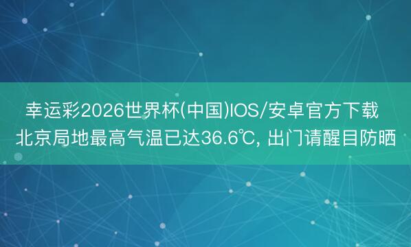 幸运彩2026世界杯(中国)IOS/安卓官方下载 北京局地最高气温已达36.6℃， 出门请醒目防晒